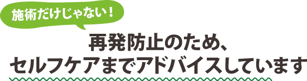 再発防止のため、セルフケアまでアドバイスしています